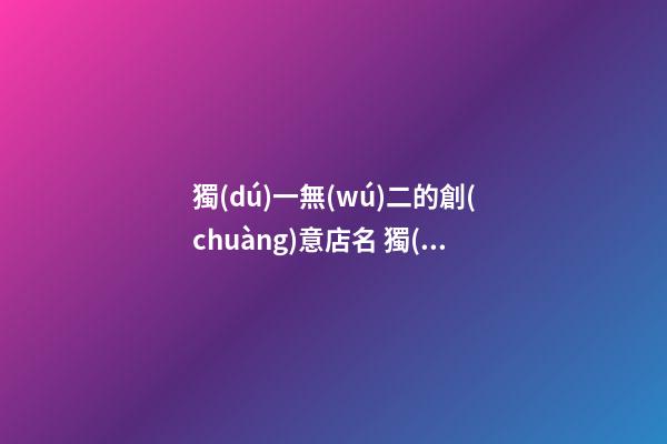 獨(dú)一無(wú)二的創(chuàng)意店名 獨(dú)特好聽(tīng)店名推薦